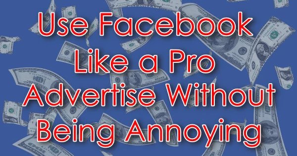 Use Facebooik Like a Pro Advertise Without Being Annoying